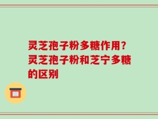 灵芝孢子粉多糖作用？灵芝孢子粉和芝宁多糖的区别
