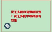 灵芝多糖和葡聚糖区别？灵芝多糖中哪种最有效果