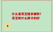 什么是灵芝粗多糖粉？灵芝粉什么牌子的好