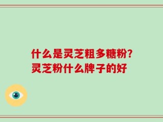 什么是灵芝粗多糖粉？灵芝粉什么牌子的好