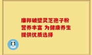 廉邦破壁灵芝孢子粉 营养丰富 为健康养生提供优质选择