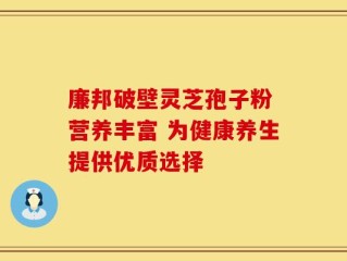 廉邦破壁灵芝孢子粉 营养丰富 为健康养生提供优质选择