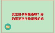 灵芝孢子粉果香味？好的灵芝孢子粉是苦的吗