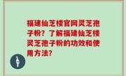福建仙芝楼官网灵芝孢子粉？了解福建仙芝楼灵芝孢子粉的功效和使用方法？