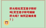 肝火旺吃灵芝孢子粉好吗(灵芝孢子粉可缓解肝火旺？如何正确食用？)