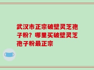 武汉市正宗破壁灵芝孢子粉？哪里买破壁灵芝孢子粉最正宗