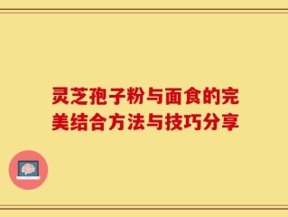 灵芝孢子粉与面食的完美结合方法与技巧分享