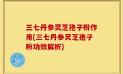 三七丹参灵芝孢子粉作用(三七丹参灵芝孢子粉功效解析)