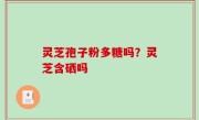 灵芝孢子粉多糖吗？灵芝含硒吗