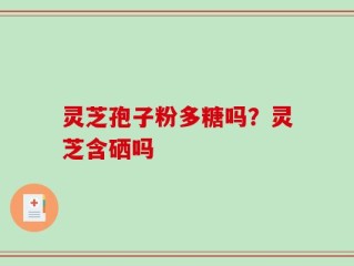 灵芝孢子粉多糖吗？灵芝含硒吗