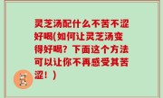 灵芝汤配什么不苦不涩好喝(如何让灵芝汤变得好喝？下面这个方法可以让你不再感受其苦涩！)