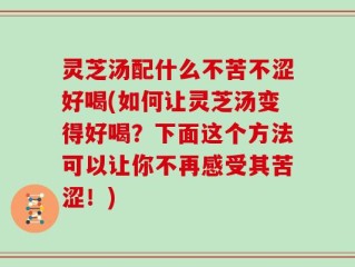 灵芝汤配什么不苦不涩好喝(如何让灵芝汤变得好喝？下面这个方法可以让你不再感受其苦涩！)