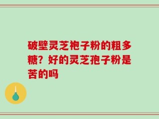 破壁灵芝袍子粉的粗多糖？好的灵芝孢子粉是苦的吗