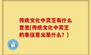 传统文化中灵芝有什么意思(传统文化中灵芝的象征意义是什么？)