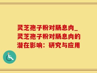 灵芝孢子粉对肠息肉_灵芝孢子粉对肠息肉的潜在影响：研究与应用
