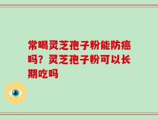 常喝灵芝孢子粉能防癌吗？灵芝孢子粉可以长期吃吗