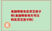 美国哪里有卖灵芝孢子粉(美国哪些地方可以购买灵芝孢子粉)