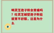 喝灵芝孢子粉会胃痛吗？吃灵芝破壁孢子粉后就胃不舒服，这是为什么