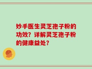 妙手医生灵芝孢子粉的功效？详解灵芝孢子粉的健康益处？