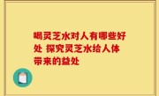 喝灵芝水对人有哪些好处 探究灵芝水给人体带来的益处