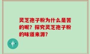 灵芝孢子粉为什么是苦的呢？探究灵芝孢子粉的味道来源？