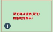 灵芝可以消烟(灵芝：戒烟的好帮手)