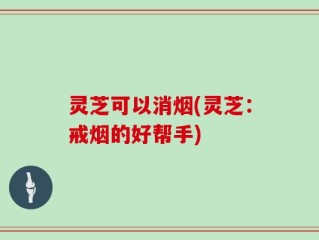 灵芝可以消烟(灵芝：戒烟的好帮手)