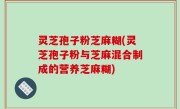 灵芝孢子粉芝麻糊(灵芝孢子粉与芝麻混合制成的营养芝麻糊)
