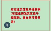 石家庄灵芝孢子提取物(石家庄研发灵芝孢子提取物，富含多种营养素)