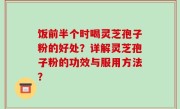 饭前半个时喝灵芝孢子粉的好处？详解灵芝孢子粉的功效与服用方法？