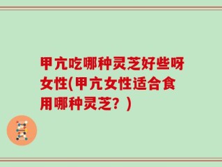 甲亢吃哪种灵芝好些呀女性(甲亢女性适合食用哪种灵芝？)
