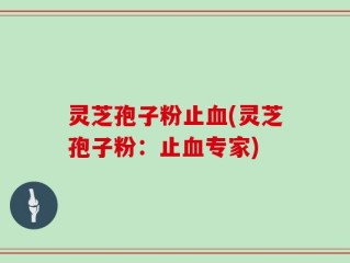 灵芝孢子粉止血(灵芝孢子粉：止血专家)