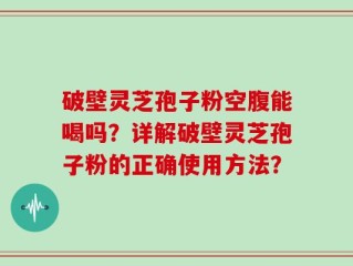 破壁灵芝孢子粉空腹能喝吗？详解破壁灵芝孢子粉的正确使用方法？