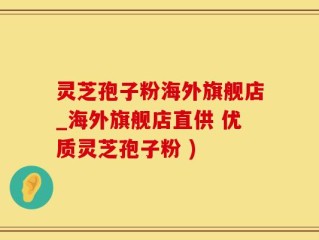 灵芝孢子粉海外旗舰店_海外旗舰店直供 优质灵芝孢子粉 )