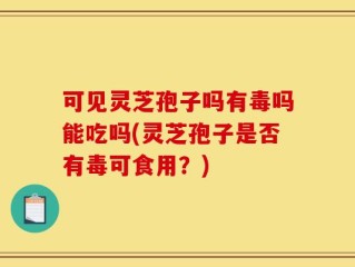 可见灵芝孢子吗有毒吗能吃吗(灵芝孢子是否有毒可食用？)