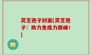 灵芝孢子封面(灵芝孢子：助力免疫力巅峰！)