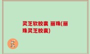 灵芝软胶囊 丽珠(丽珠灵芝胶囊)