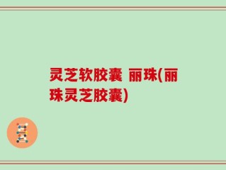 灵芝软胶囊 丽珠(丽珠灵芝胶囊)