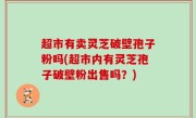 超市有卖灵芝破壁孢子粉吗(超市内有灵芝孢子破壁粉出售吗？)