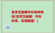官灵芝面膜平价测评博主(官灵芝面膜：平价好货，实测超值！)