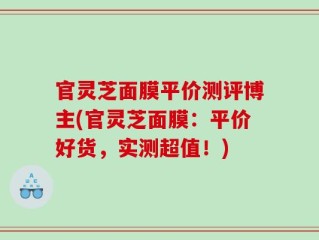 官灵芝面膜平价测评博主(官灵芝面膜：平价好货，实测超值！)