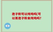 孢子粉可以炖鸡吗(可以用孢子粉来炖鸡吗？