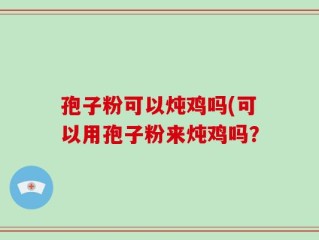 孢子粉可以炖鸡吗(可以用孢子粉来炖鸡吗？