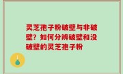 灵芝孢子粉破壁与非破壁？如何分辨破壁和没破壁的灵芝孢子粉