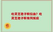 吃灵芝孢子粉拉血？吃灵芝孢子粉有何反应