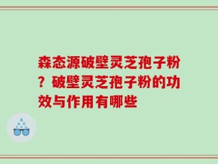 森态源破壁灵芝孢子粉？破壁灵芝孢子粉的功效与作用有哪些