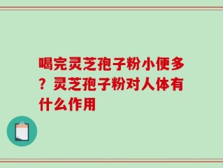 喝完灵芝孢子粉小便多？灵芝孢子粉对人体有什么作用