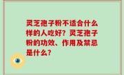 灵芝孢子粉不适合什么样的人吃好？灵芝孢子粉的功效、作用及禁忌是什么？