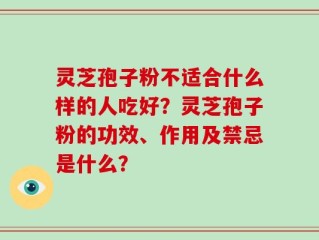 灵芝孢子粉不适合什么样的人吃好？灵芝孢子粉的功效、作用及禁忌是什么？