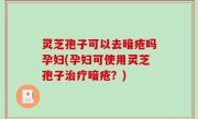 灵芝孢子可以去暗疮吗孕妇(孕妇可使用灵芝孢子治疗暗疮？)